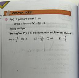 ÖSYM İKİZİ
10. P(x) bir polinom olmak üzere
2P(x) + P(-x) = 2x²-8x+6 nogma
eşitliği veriliyor.
Buna göre, P(x + 1) polinomunun sabit terimi kaçtır?
ARTITO
8
B)-5
C) -13 D)-4
leb 3
A) -
16
3
AN
(6)
apist ignart hobnhelabaji
0-6=(x)0(x)9bab (A
d+s=((X)D + (x)9)heb (8
d+ sn= ((x)0(X)*9)rab (0
de =