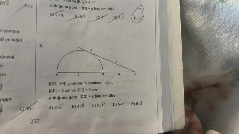 DJ 2
li çember,
AB ye teğet
oğrusal
m
cm
3
'dir?
E) 3
E) 10
237
6.
m ve |BC| = 4 cm
olduğuna göre, |CD| = x kaç cm'dir?
A) 2√10
B) 3√5
C)7
8
D
B
DY 5√2
X
[CD, [AB] çaplı yarım çembere teğettir.
|AB| = 8 cm ve |BC| = 6 cm
olduğuna göre, |CD| = x kaç cm'dir?