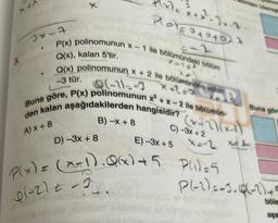 A+A
2x-7
X
.
P(x) polinomunun x -
Q(x), kalan 5'tir.
Q(x) polinomunun x + 2 ile bölümünden kalan
Q(-11-3
-3 tür.
Buna göre, P(x) polinomunun x²+x-2 ile bölümün-
₂
D) -3x + 8
Plate to t
1 ile bölümündeki bölüm
den kalan aşağıdakilerden hangisidir? (x-1)
B) -x + 8
A) X + 8
C)-3x+2
E) -3x+5
Minor
dimlan izlemist
P(x) = (x-1). Q()+5 P()=5
Q(+21==3)
Buna göre
P(-1)=-3.0(-1)+=
böle
aşa