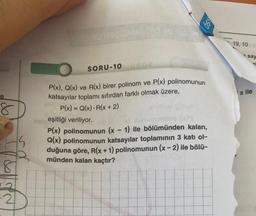 e
8
fulls
IO M30AMILIRO 20
SORU-10202
P(x), Q(x) ve R(x) birer polinom ve P(x) polinomunun
katsayılar toplamı sıfırdan farklı olmak üzere,
P(x) = Q(x) R(x + 2)
SO
novilhev pillige
naireşitliği veriliyor.
numontloq (x)q
P(x) polinomunun (x - 1) ile bölümünden kalan,
Q(x) polinomunun katsayılar toplamının 3 katı ol-
duğuna göre, R(x + 1) polinomunun (x - 2) ile bölü-
münden kalan kaçtır?
19, 10
say
x ile