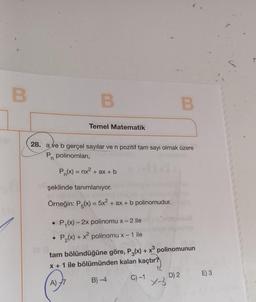 B
B
28 3.
Temel Matematik
28. ave b gerçel sayılar ve n pozitif tam sayı olmak üzere
P polinomları,
n
P(x) = nx²_
= nx² + ax + b
şeklinde tanımlanıyor.
Örneğin: P(x) = 5x² + ax + b polinomudur.
●
P₁(x)-2x polinomu x - 2 ile
P₂(x) + x² polinomu x - 1 ile
B
tam bölündüğüne göre, P3(x) + x³ polinomunun
x + 1 ile bölümünden kalan kaçtır?
A)
B)-4
C) -1
x-3
D) 2
E) 3