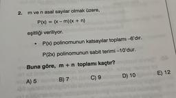 2. m ve n asal sayılar olmak üzere,
P(x) = (x-m) (x + n)
eşitliği veriliyor.
P(x) polinomunun katsayılar toplamı -6'dır.
P(2x) polinomunun sabit terimi -10'dur.
01 Buna göre, m + n toplamı kaçtır?
pinoy
A) 5
B) 7
C) 9
D) 10
E) 12