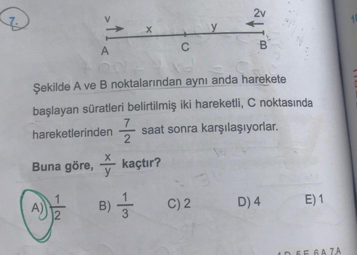 P
A
12
Buna göre, kaçtır?
Şekilde A ve B noktalarından aynı anda harekete
başlayan süratleri belirtilmiş iki hareketli, C noktasında
hareketlerinden
saat sonra karşılaşıyorlar.
7
2
y
C
B) //
y
C) 2
B
D) 4
E) 1
AD 5E 6A 7.A
10