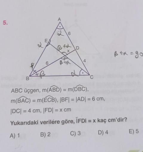 5.
B
2
AB
w
6.
A
6
BFL
X
Bid
D
4
C
ß ta = go
ABC üçgen, m(ABD) = m(DBC),
m(BAC) = m(ECB), |BF| = |AD| = 6 cm,
|DC| = 4 cm, |FD| = x cm
Yukarıdaki verilere göre, ÏFDI = x kaç cm'dir?
A) 1
B) 2
C) 3
D) 4
E) 5