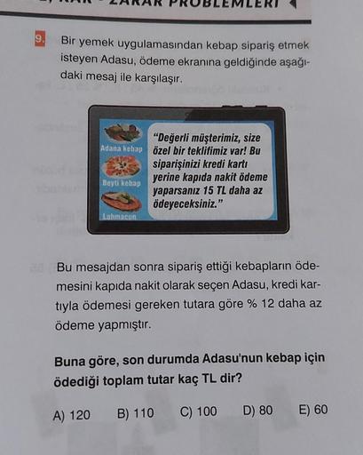 9.
Bir yemek uygulamasından kebap sipariş etmek
isteyen Adasu, ödeme ekranına geldiğinde aşağı-
daki mesaj ile karşılaşır.
"Değerli müşterimiz, size
Adana kebap özel bir teklifimiz var! Bu
siparişinizi kredi kartı
Beyti kebap
Lahmacun
yerine kapıda nakit ö