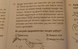 cok, bir
ortaya
gere-
teneği
e ya-
yap-
emi-
kul-
13. Sosyal farkındalık ileri toplumlar için çok önemli-
dir. Kendi ilgi alanımız dışında olan bitenin farkın-
da olmalı ve kolektif belleği kuşaktan kuşağa taşı-
malıyız. Amacım bu önemli kültür mirası tersane-
lerindeki yaşanmışlık ve bize anımsattıkları vasıta-
sıyla izleyici ile bir diyalog başlatmak ve bir şekilde
belleklerinde yer etmesini sağlamaktı. Geçmişimiz
elimizden alınırken bize kalan şey ise nasıl hatırla-
mamız gerektiğidir.
Bu parçada aşağıdakilerden hangisi yoktur?
A) İşaret sıfatı
B) Belgisiz sifat
Sayı sifati
D) Niteleme sifati
E Soru sıfatı
16. Aşağ
nüyle
ALG
be
B) Y
k
(C)
D)
E