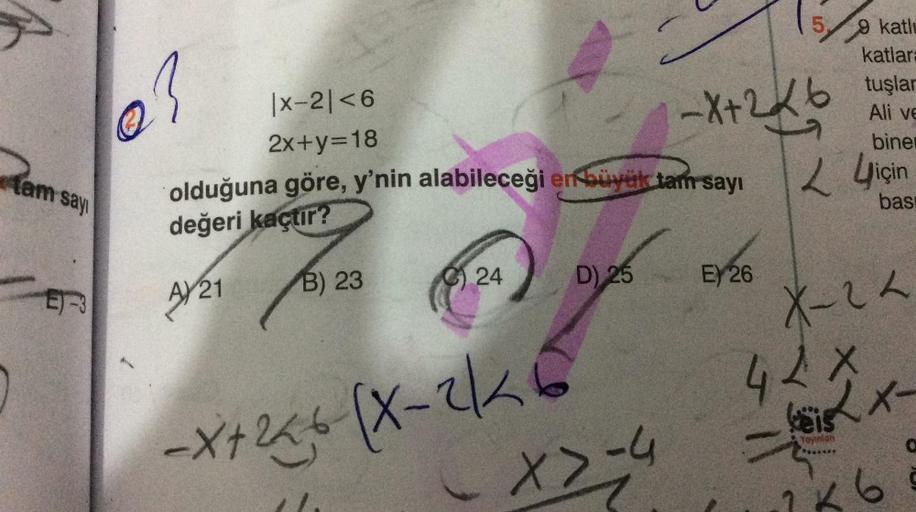 tam say
E-3
23
|x-2|<6
2x+y=18
olduğuna göre, y'nin alabileceği en büyük tam sayı
değeri kaçtır?
AY 21
B) 23
24
D) 25
-X+256-(x-2/26
X>-4
-X+2×6
5
E) 26
9
katlı
katlara
tuşlar
Ali ve
biner
için
bas
X-22
42X
käis
Yayınlan
X-
6