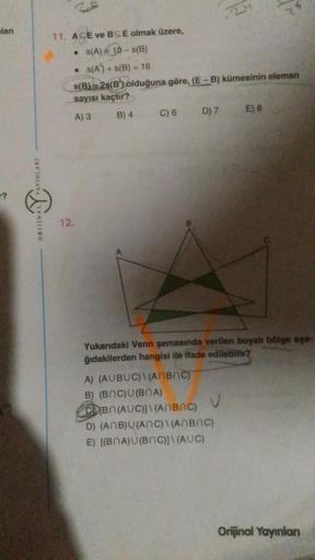 lan
?
11. ACE ve BSE olmak üzere,
s(A) 10-s(B)
s(A) + s(B) = 18
s(B)2s(B) olduğuna göre, (E-B) kümesinin eleman
sayısı kaçtır?
A) 3
B) 4
12.
C) 6
D) 7
A) (AUBUC)\(ANBOC)
B) (BNC)U(BNA)
Yukarıdaki Venn şemasında verilen boyalı bölge aşa-
ğıdakilerden hangis