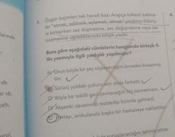 arında
r:
vb.
er vb.
caltı,
rol.
1. Özgün biçimleri tek heceli bazı Arapça kökenli kelime-
ler "etmek, edilmek, eylemek, olmak" yardımcı fiilleriy-
le birleşirken ses düşmesine, ses değişmesine veya ses
türemesine uğradıklarında bitişik yazılır.
Buna göre aşağıdaki cümlelerin hangisinde birleşik fi-
ilin yazımıyla ilgili yanlışlık yapılmıştır?
AYOnun böyle bir şey söyleyeceğini önceden hissetmiş-
tim. ✔
B) Sürücü yoldaki çukuru son anda farketti.
CYBöyle bir teklifi geri çevireceğini hiç zannetmem.
DY Akşamki davetimizi reddedip bizimle gelmedi.
Hastayı, ambulansla başka bir hastaneye naklettiler.
4.
uçlanacağını tahmin etme-