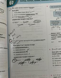 >Z dir.
I ve Il
mentlerinin
stir?
Yalnız
yıları aşağıdak
on sayısı
07
4 öncül?
2013
Izotop, Izoton, Izobar,
1x ve atomları birbirinin izotonudur.
Buna göre,
I. Y nin nükleon sayısı 36 dır.
II. X ve Y nin kimyasal özellikleri aynıdır. X
III. Y nin nötron sayısı 18 din
yargılarından hangileri doğrudur?
A) Yalnız I
B) Ive ITC) I ve Ill
E) I, II ve III
D) | vell
2012
Yubinpob holigned notorinh
III ov 13
11 av 1 (0
Qo
nx³+
3+ve Y²+ iyonları eşit sayıda nötron ve elektron içermek-
nt3tedir.
n+2
Buna göre, X ve Y atomları ile ilgili,
I. İzotop atomlardır.
II. izoton atomlardır. V
III izobar atomlardır.
IV. İzoelektronik türlerdir. /
nelo Aino
1
are non
BELIH
yargılarından hangileri doğrudur? b 0=d-sil
A) Yalnız II lide B) ve olignant eve way
Lve IV sinisY (A
lov 11 (0
Die IV
@y1@
EXAMILY
4.
Nötr atomlarda çekin
İzotop atomların
kimyasal özellik-
leri aynıdır.
1
Nötr bir ato
ron aldığınd
oluşu
D
2
Atomun temel t
ifadelerden doğa
verilerek hatası
ulaşılır?
A) 1
B) 3
POID
5. Bx ve Y atom
Buna göre, bu
hangisi yanlış
A) B # D'dir.
B) Izoton atom
C) Kimyasal ä
D) B-A=D-
E) Elektron sa
6. X, Y, Z ve
bilgiler verilm