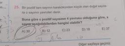 er
n
25. Bir pozitif tam sayının karekökünden küçük olan doğal sayıla-
ra o sayının yavruları denir.
Buna göre x pozitif sayısının 4 yavrusu olduğuna göre, x
sayısı aşağıdakilerden hangisi olabilir?
A) 30
B) 12
C) 23
$4,6
D) 18
595
E) 37
Diğer sayfaya geçiniz.
6