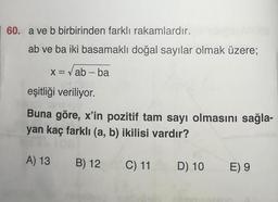 60. a ve b birbirinden farklı rakamlardır.
ab ve ba iki basamaklı doğal sayılar olmak üzere;
x = √ab - ba
eşitliği veriliyor.
Buna göre, x'in pozitif tam sayı olmasını sağla-
yan kaç farklı (a, b) ikilisi vardır?
A) 13 B) 12
C) 11
D) 10
E) 9