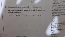 15. Bir üçgenin iç açıları sırasıyla 2, 3 ve 4 ile orantılıdır.
Bu üçgenin en küçük iç açısıyla en büyük iç açısı ara-
sındaki fark kaçtır?
A) 10
B) 20
C) 30
tam sayılar
D) 40
E) 50
Tanum
inceresi uzun binanın
günlük dünyada böy
S1CA tor
n.
kirlesin
es parasız insanlarla ye
çık sözlü insanların etra
Jzun boylu çocukların s
isim
yük köşkün içinden bazı
kitap ve bir bavul vardı.
meden yürüdüler.
sifati
karıda verilen cümlede
ktur?
Niteleme sıfatı
Asıl sayı sıfatı