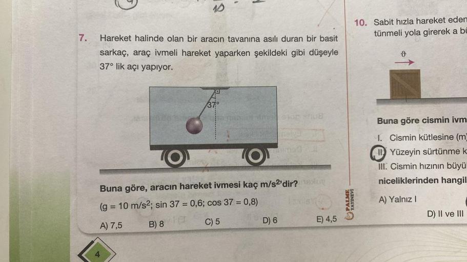 7.
10
4
Hareket halinde olan bir aracın tavanına asılı duran bir basit
sarkaç, araç ivmeli hareket yaparken şekildeki gibi düşeyle
37° lik açı yapıyor.
a
37°
B
Buna göre, aracın hareket ivmesi kaç m/s2'dir? medy
(g = 10 m/s2; sin 37 = 0,6; cos 37 = 0,8)
A)