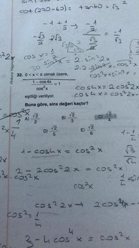 22%
Ankara Yayıncıb
3+ (270-60) = +anbo
- ++ / / / -->>
1
-1/3 2√3
2x41
COS X=
30
32. 0<x< olmak üzere,
1- cos 4x
cos²x
$²
√2
1 2
√3/50
1
2
sin³x = 2-sin ²2x
2.2.siz x. cos²x
cos²x+sin²x
2
= 1
D)
1
cos² = 1
eşitliği veriliyor.
Buna göre, sinx değeri kaçtır