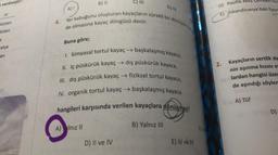 verilmiştir!
bistan
distan
ralya
an
A) 1
Yer kabuğunu oluşturan kayaçların sürekli bir dönüşüm içer
de olmasına kayaç döngüsü denir.
Buna göre;
B) II
A) Iniz II
C) III
1. kimyasal tortul kayaç→ başkalaşmış kayaca,
II. iç püskürük kayaç → dış püskürük kayaca,
III. dış püskürük kayaç → fiziksel tortul kayaca,
IV. organik tortul kayaç → başkalaşmış kayaca
hangileri karşısında verilen kayaçlara dönüşmez?
D) II ve IV
D) IV
B) Yalnız III
E) III ve IV
Cl/ve
D) Pasifik Ateş Çemberi'nin
E) iskandinavya'daki fiyor
Kayaçların sertlik de
nin aşınma hızını et
aylardan hangisi üzer
de aşındığı söylem
2.
sy A) Tüf
VID)