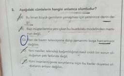 3. Aşağıdaki cümlelerin hangisi anlamca olumludur?
JA) Bu liman büyük gemilerin yanaşması için yeterince derin de-
ğil.
B) Bazı müşterilerimiz yeni çıkan bu buzdolabı modelinden mem-
nun değil.
C
Ben de bazen televizyona dalıp zamanımı boşa harcamıyor.
değilim.
p
Yeni nesiller, teknoloji bağımlılığının nasıl ciddi bir sorun ol-
duğunun pek farkında değil.
Kimi insanların çevre sorunlarına niçin bu kadar duyarsız ol-
duklarını anlıyor değilim.