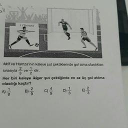 117MAN
Akif ve Hamza'nın kaleye şut çektiklerinde gol atma olasılıklanı
2
sırasıyla ve 12 dir.
3
Her biri kaleye ikişer şut çektiğinde en az üç gol atılma
olasılığı kaçtır?
A) = 1/2
D) 1/3
B)
2
9
C)
2
09/²/3/3
E)
w/N