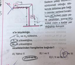 3
41.
m₁
m₂
Mavi X MS By
büyüklüğü,pibaskúpyu
x'in
1. m₁ ve m₂ kütlesine,
A) Yalnız II
Sadece yatay duzie
sürtünmeli olduğu sis-
temde birbirine iple bağ-
li cisimler serbest bırakı-
liyor m, kütleli cisim ye-
re çarptıktan sonra m
kütleli cisim x kadar yer
değiştirip duruyor.
Biviestle heleltüx
1eltevvux ixeblixoş
Tovulo MS ev j
yer sh
11. d yüksekliğine, uğublo sieemnühüa msho
yüksekliğine
Siben ixili isbnie
niceliklerinden hangilerine bağlıdır? = °00200)
D) H ve H
B) I ve II
(8
E) I, II ve IN
6x6 < 6 (0
Iye III