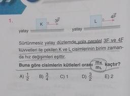 1.
yatay
KA
3F
yatay
C) 1
La
Sürtünmesiz yatay düzlemde yola paralel 3F ve 4F
kuvvetleri ile çekilen K ve L cisimlerinin birim zaman-
da hız değişimleri eşittir.
Buna göre cisimlerin kütleleri oranı
A) 1/2
B) 12/10
D) 2/20
4F
MK
ML
kaçtır?
E) 2