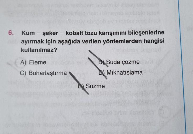 6.
ajem leesynix log
Kum - şeker - kobalt tozu karışımını bileşenlerine
ayırmak için aşağıda verilen yöntemlerden hangisi
kullanılmaz?
A) Eleme
C) Buharlaştırma
B Suda çözme
D) Mıknatıslama
196K
ESüzme