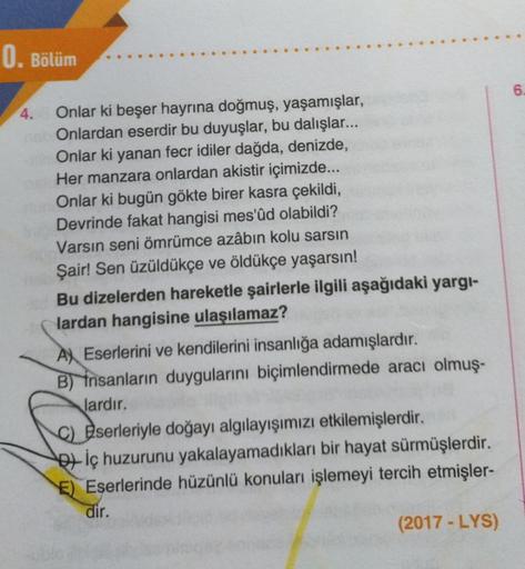 0. Bölüm
4.
Onlar ki beşer hayrına doğmuş, yaşamışlar,
Onlardan eserdir bu duyuşlar, bu dalışlar...
Onlar ki yanan fecr idiler dağda, denizde,
Her manzara onlardan akistir içimizde...
Onlar ki bugün gökte birer kasra çekildi,
Devrinde fakat hangisi mes'ûd