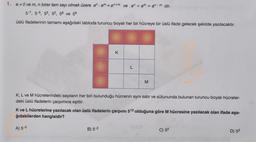 1. a 0 ve m, n birer tam sayı olmak üzere an am=an+m ve an ÷ am = an-m dir.
5-7, 5-5, 55, 52, 56 ve 58
üslü ifadelerinin tamamı aşağıdaki tabloda turuncu boyalı her bir hücreye bir üslü ifade gelecek şekilde yazılacaktır.
K
A) 5-3
L
K, L ve M hücrelerindeki sayıların her biri bulunduğu hücrenin aynı satır ve sütununda bulunan turuncu boyalı hücreler-
deki üslü ifadelerin çarpımına eşittir.
B) 5-2
M
K ve L hücrelerine yazılacak olan üslü ifadelerin çarpımı 512 olduğuna göre M hücresine yazılacak olan ifade aşa-
ğıdakilerden hangisidir?
C) 52
D) 53