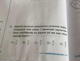 nel
Fr
2
12. 2662433 sayısının rakamlarının yerlerinin değiş.
tirilmesiyle elde edilen 7 basamaklı sayılardan
birisi seçildiğinde bu sayının bir tek sayı olma
olasılığı kaçtır?
2
3
A) = B) = C) = D) /
7
E) 9/7
www.fenbilimleriyayinlari.com
10. SIN