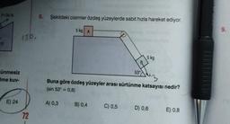 F=36 N
ünmesiz
Ime kuv-
E) 24
150.
72
6. Şekildeki cisimler özdeş yüzeylerde sabit hızla hareket ediyor.
5 kg A
A) 0,3
Buna göre özdeş yüzeyler arası sürtünme katsayısı nedir?
(sin 53° = 0,8)
B) 0,4
53°
C) 0,5
5 kg
D) 0,6
E) 0,8