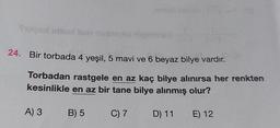 Tagest imbot leas
24. Bir torbada 4 yeşil, 5 mavi ve 6 beyaz bilye vardır.
Torbadan rastgele en az kaç bilye alınırsa her renkten
kesinlikle en az bir tane bilye alınmış olur?
C) 7
D) 11
E) 12
A) 3
Mi
B) 5