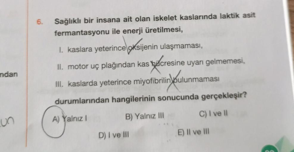 ndan
un
6.
Sağlıklı bir insana ait olan iskelet kaslarında laktik asit
fermantasyonu ile enerji üretilmesi,
I. kaslara yeterince oksijenin ulaşmaması,
II. motor uç plağından kas cresine uyarı gelmemesi,
cresine
bi
III. kaslarda yeterince miyofibrilin bulun