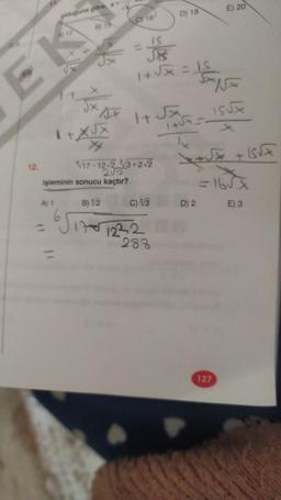 K
12.
olduğuna göre, x+
A) 1
B) 15
F
5x15x
1 + X√x
işleminin sonucu kaçtır?
B)√2
Siz
C) 16
/17-12√2.3√3+2√2
2√3
IS
1+√x = 15
F15
15√x
C) 3
D) 18
1+√x
1454
1+√F_=_
lx
Xx+√√x + 15√x
=165x
D) 2 E) 3
1712321
288
E) 20
127