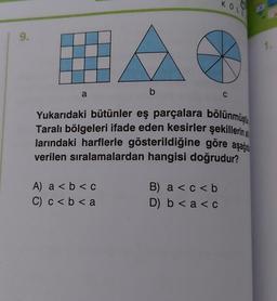 9.
a
b
A) a < b < c
C) c < b < a
KOLE
Yukarıdaki bütünler eş parçalara bölünmüştü
Taralı bölgeleri ifade eden kesirler şekillerin a
larındaki harflerle gösterildiğine göre aşağı
verilen sıralamalardan hangisi doğrudur?
B) a < c < b
D) b < a < c
C