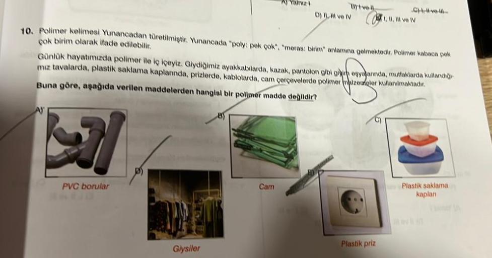 A)
S
PVC borular
P
10. Polimer kelimesi Yunancadan türetilmiştir. Yunancada "poly: pek çok", "meras: birim" anlamına gelmektedir. Polimer kabaca pek
çok birim olarak ifade edilebilir.
Giysiler
A Yairuz
Günlük hayatımızda polimer ile iç içeyiz. Giydiğimiz a