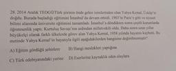 28. 2014 Aralık TEOGOTürk şiirinin önde gelen isimlerinden olan Yahya Kemal, Üsküp'te
doğdu. Burada başladığı eğitimini İstanbul'da devam ettirdi. 1903'te Paris'e gitti ve siyaset
bilimi alanında üniversite eğitimini tamamladı. İstanbul'a döndükten sonra çeşitli kurumlarda
öğretmenlik yaptı. Kurtuluş Savaşı'nın ardından milletvekili oldu. Daha sonra uzun yıllar
büyükelçi olarak farklı ülkelerde görev alan Yahya Kemal, 1958 yılında hayatını kaybetti. Bu
metinde Yahya Kemal'in hayatıyla ilgili aşağıdakilerden hangisine değinilmemiştir?
B) Hangi meslekleri yaptığına
D) Eserlerine kaynaklık eden olaylara
A) Eğitim gördüğü şehirlere
C) Türk edebiyatındaki yerine