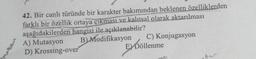 42. Bir canlı türünde bir karakter bakımından beklenen özelliklerden
farklı bir özellik ortaya çıkması ve kalıtsal olarak aktarılması
aşağıdakilerden hangisi ile açıklanabilir?
A) Mutasyon
B) Modifikasyon C) Konjugasyon
E) Döllenme
D) Krossing-over
S
ter