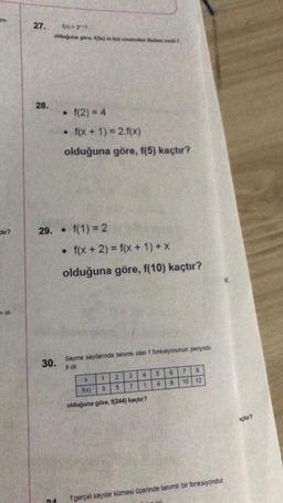 $0.
Chr?
Vol-
27.
28.
olduğuna göre, (3x) in f(x) cinsinden
29. f(1) = 2
30.
04
• f(2)=4
• f(x + 1) = 2.f(x)
olduğuna göre, f(5) kaçtır?
●
• f(x + 2) = f(x + 1) + X
olduğuna göre, f(10) kaçtır?
nedir?
Sayma sayılarında tanımlı olan f fonksiyonunun periyodu
8 dir.
25
3 4
5
7 1 4
X
1
f(x)
3 5
olduğuna göre, f(244) kaçtır?
6 7 8
6
10
12
fgerçel sayılar kümesi üzerinde tanımlı bir fonksiyondur.
içtır?