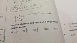 den
MATEMATIK
11.
ex
X
J
+4=0
x +4x+419
·lo
11
b a
a-b=2
A) -
5
9² +6²
4
B) -
3
x
denklem sistemini sağlayan a ve b değerlerinin
çarpımı kaçtır?
1
3
C) -5/13
= 5ab
D) 3 E) 10
2. x ve y gerçel sa
x²-2x+y²
denklemini
A) 21