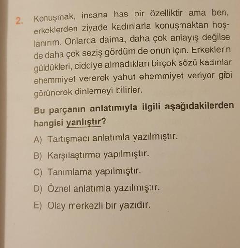 2. Konuşmak, insana has bir özelliktir ama ben,
erkeklerden ziyade kadınlarla konuşmaktan hoş-
lanırım. Onlarda daima, daha çok anlayış değilse
de daha çok seziş gördüm de onun için. Erkeklerin
güldükleri, ciddiye almadıkları birçok sözü kadınlar
ehemmiyet