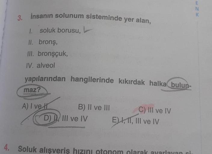 3. İnsanın solunum sisteminde yer alan,
I. soluk borusu,
II. bronş,
III. bronşçuk,
IV. alveol
yapılarından hangilerinde kıkırdak halka bulun-
maz?
A) I ve H
B) II ve III
D) III ve IV
C) III ve IV
E) I, II, III ve IV
4. Soluk alışveriş hızını otonom olarak