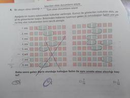 4. Bir olayın olma olasılığı =
Aşağıda bir tiyatro salonundaki koltuklar verilmiştir. Kırmızı ile gösterilen koltuklar dolu, ye-
şil ile gösterilenler boştur. Birbirinden habersiz tiyatroya gelen iki arkadaştan Selim yan ya-
na boş olan koltuklardan birini tercih etmiştir.
1. sıra
2. sıra
3. sıra
4. sıra
5. sıra
6. sıra
7. sıra
İstenilen olası durumların sayısı
Tüm olası durumların sayısı
8. sıra
10
Daha sonra gelen Alp'in oturduğu koltuğun Selim ile aynı sırada olma olasılığı kaç-
tır?
O
II
7
16
D)
16