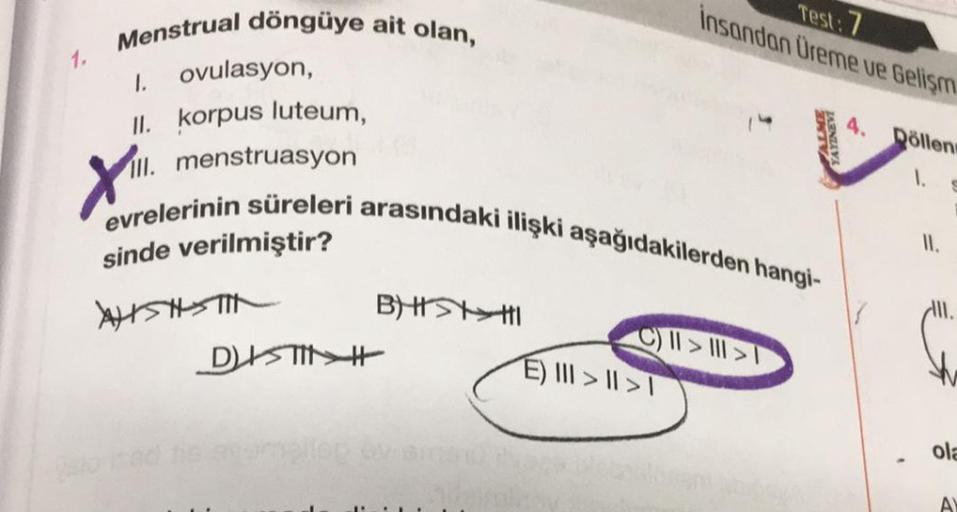 1.
Menstrual döngüye ait olan,
1.
ovulasyon,
II. korpus luteum,
III. menstruasyon
X
evrelerinin süreleri arasındaki ilişki aşağıdakilerden hangi-
sinde verilmiştir?
AHISHTIN
DISTIN
BH> HI
sio tad tie atempllop ov sin
Test: 7
insandan Üreme ve Gelişm
E) >>T