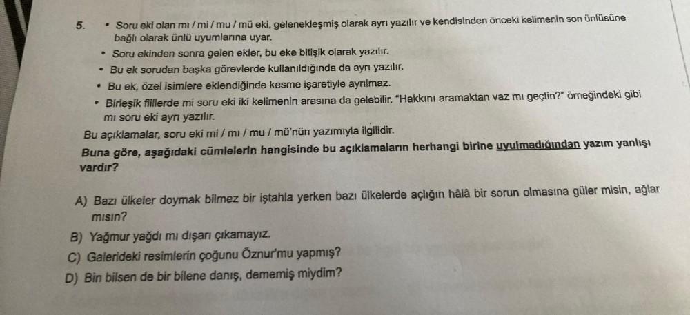 5.
• Soru eki olan mi/mi/mu/mü eki, gelenekleşmiş olarak ayrı yazılır ve kendisinden önceki kelimenin son ünlüsüne
bağlı olarak ünlü uyumlarına uyar.
• Soru ekinden sonra gelen ekler, bu eke bitişik olarak yazılır.
•
Bu ek sorudan başka görevlerde kullanıl