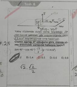 F.2,5
F
2
Test: 8
25
2F10-20 F
Yatay düzlemde duran dsm, büyüklüğü %2F
B) 0.4
otan kuvvet şekildeki gibi uygulandığında cisim
(2,5 m/s² büyüklüğünde ivme kazanıyor.
Cismin ağırlığı 2F olduğuna göre, cisimle yü-
zey arasındaki sürtünme katsayısı kaçtır?
(sin 45°=cos 45%-
12.12
45 Fraray
√2
2
: g=10 m/s²)
€) 0,8
83064
NUTAR
2