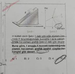 0
B) 2
Zaman
m kütleli cisim Şakil-1 deki gibi eğik düzlem za
rinde F büyüklüğündeki kuvvetle 1 süre cakildi-
Ĉinde hiz-zaman grafiði Sekil-2 deki gibi oluyor.
Buna göre, 1 aninda E kuvveti kaldırıldığında
cismin hız-zaman grafičl kesikli çizgilerden
hangisi gibi devam (domex?