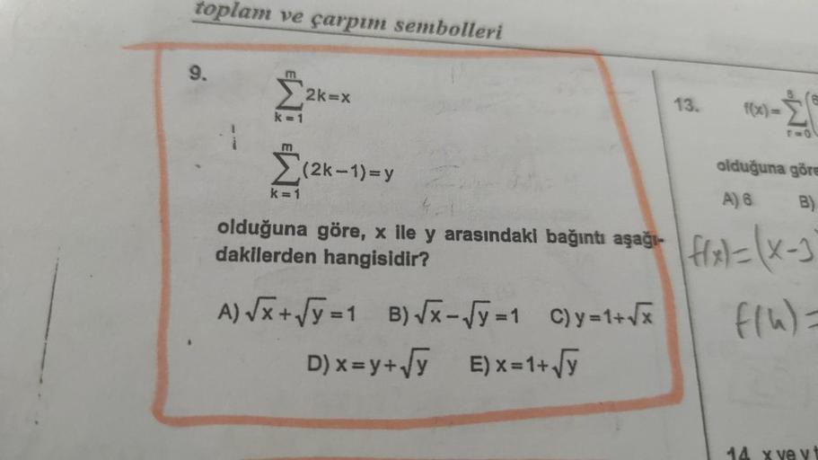 toplam ve çarpım sembolleri
9.
IM³
2k=x
(2k-1)=y
k=1
olduğuna göre, x ile y arasındaki bağıntı aşağı-
dakilerden hangisidir?
A) √x+√y=1 B)√x - √y=1 C)y=1+√x
D)x=y+√y E)x=1+√y
13.
f(x)=
£
olduğuna göre
A) 6
B)
fix)=(x-3
f(u) =