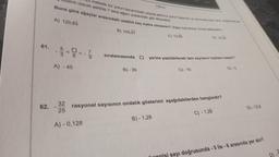 61.
62.
klık olacak şekilde 7 tane ağacı yukarıdaki gibi dikecektir.
Buna göre ağaçlar arasındaki uzaklık kaç metre olmalıdır? (Ağaç kalınlıkları ihmal edilecektir.)
A) 120,83
I
53
A) - 45
32
25
<< - 7
9
metrelik bir yolun kenarındaki peyzaj alanına yolun başında ve sonunda birer tane, a
A) -0,128
B) 103,57
B)-35
725 m
C) 12,83
sıralamasında yerine yazılabilecek tam sayıların toplamı kaçtır?
B)-1,28
D) 10.35
C) -10
rasyonel sayısının ondalık gösterimi aşağıdakilerden hangisidir?
C) -1,28
D)-12,8
honnisi sayı doğrusunda - 5 ile-6 arasında yer alır?
D)-2