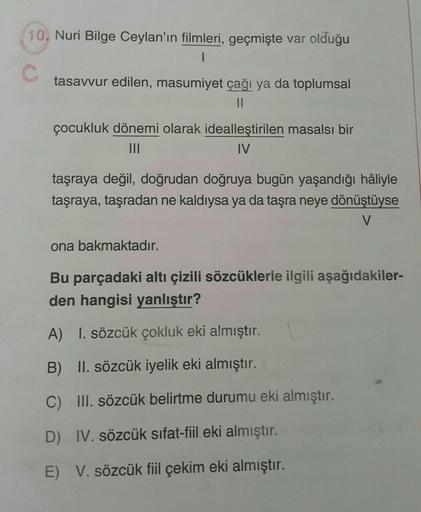 10, Nuri Bilge Ceylan'ın filmleri, geçmişte var olduğu
1
C
tasavvur edilen, masumiyet çağı ya da toplumsal
11
çocukluk dönemi olarak idealleştirilen masalsı bir
|||
IV
taşraya değil, doğrudan doğruya bugün yaşandığı hâliyle
taşraya, taşradan ne kaldıysa ya