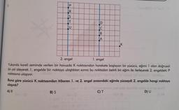 3
#
PRSTE
B) S
U
D
C
B
78 85 92
K
2. engel
1. engel
Yukanda kareli zeminde verilen bir havuzda K noktasından harekete başlayan bir yüzücü, eğimi 1 olan doğrusal
bir yol izleyerek 1. engelde bir noktaya ulaştıktan sonra bu noktadan belirli bir eğim ile ilerleyerek 2. engeldeki P
noktasına ulaşıyor.
38 minohol mamihev
000001
Buna göre yüzücü K noktasından itibaren 1. ve 2. engel arasındaki eğimle yüzseydi 2. engelde hangi noktaya
ulaşırdı?
A) R
(mo
mo 00001 =
polentsm pox nalo lecalixe yoboud eröp onu
C) T
D) U
OST (8