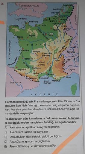 3.
ATLAS OKYANUSU
Brest
Manfl denizi
a
BİRLEŞİK KRALLIK
Nates
körfez
La Rochelle
İSPANYA
Cherbourg
Garonne
Bayonne
Angers
Bordeux-
Le Havre
Limoges
Calais
FRANSA
Toulouse
Seine (Sen) nehri
Massif
Central
Narbonne
Rotterdam
Clermond
Ferrand
Paris
Brüksel
AN